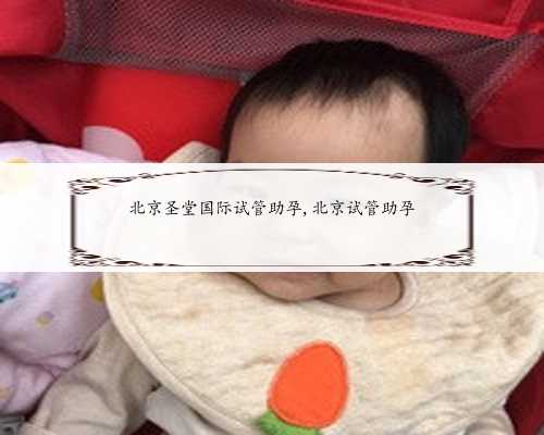 北京圣堂国际试管助孕,﻿北京试管助孕